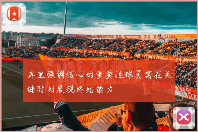 库里强调信心的重要性球员需在关键时刻展现终结能力
