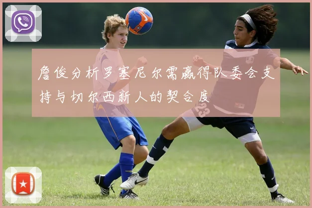 詹俊分析罗塞尼尔需赢得队委会支持与切尔西新人的契合度