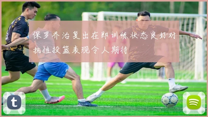 保罗乔治复出在即训练状态良好对抗性投篮表现令人期待
