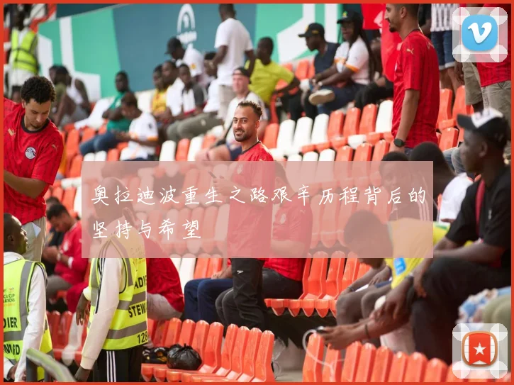 奥拉迪波重生之路艰辛历程背后的坚持与希望
