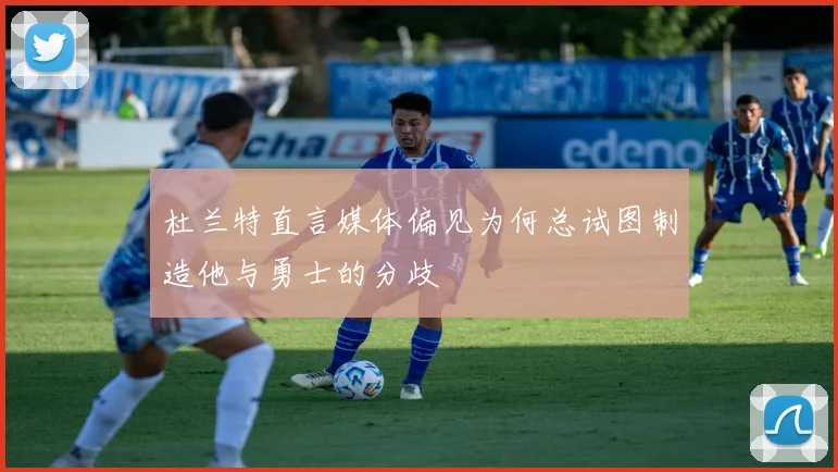 杜兰特直言媒体偏见为何总试图制造他与勇士的分歧