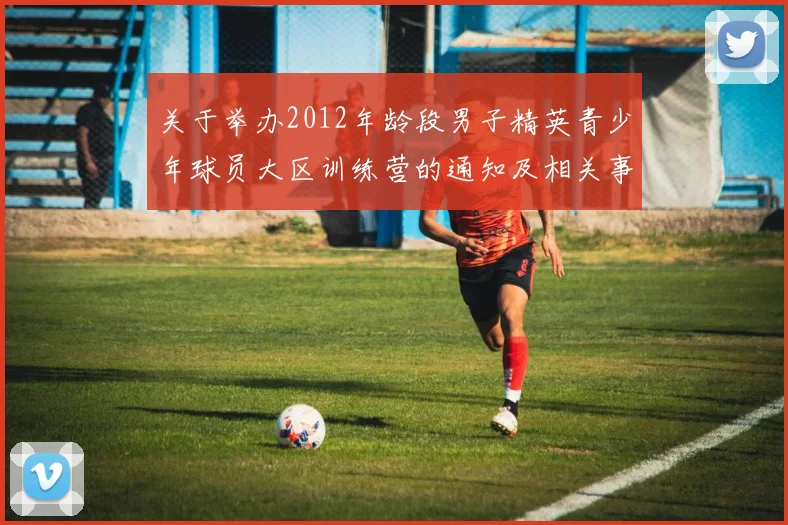 关于举办2012年龄段男子精英青少年球员大区训练营的通知及相关事项说明