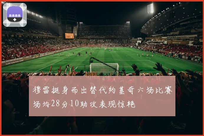 穆雷挺身而出替代约基奇六场比赛场均28分10助攻表现惊艳