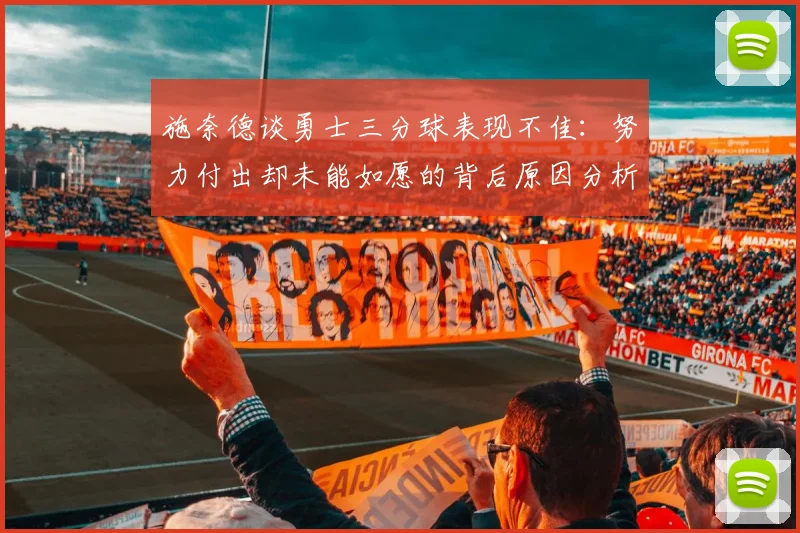 施奈德谈勇士三分球表现不佳：努力付出却未能如愿的背后原因分析