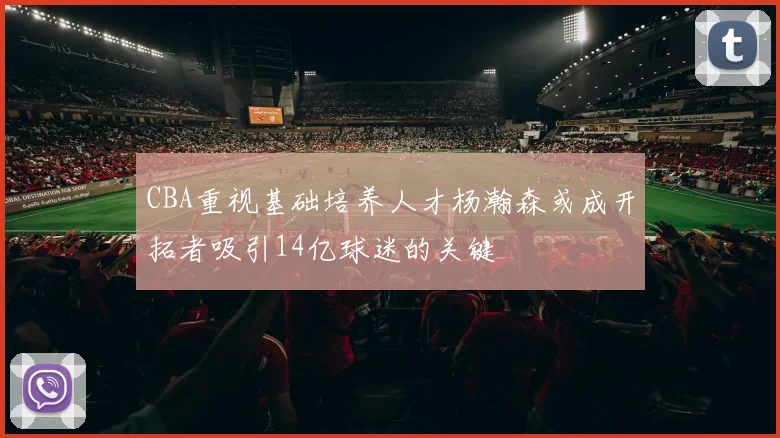 CBA重视基础培养人才杨瀚森或成开拓者吸引14亿球迷的关键