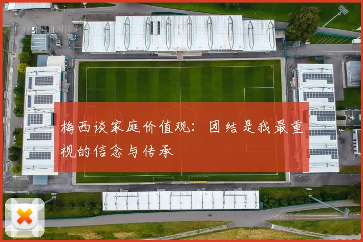 梅西谈家庭价值观：团结是我最重视的信念与传承