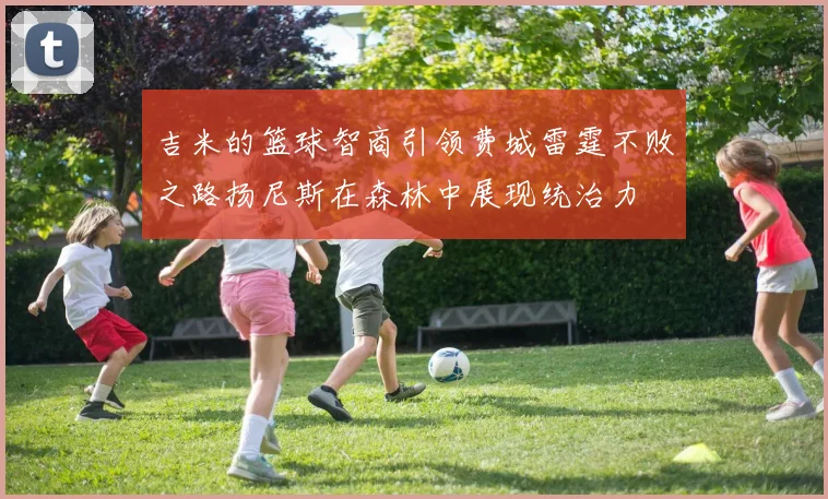 吉米的篮球智商引领费城雷霆不败之路扬尼斯在森林中展现统治力