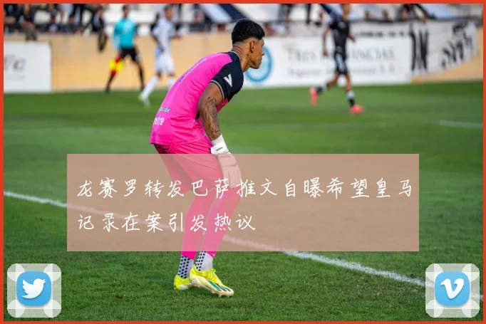 龙赛罗转发巴萨推文自曝希望皇马记录在案引发热议