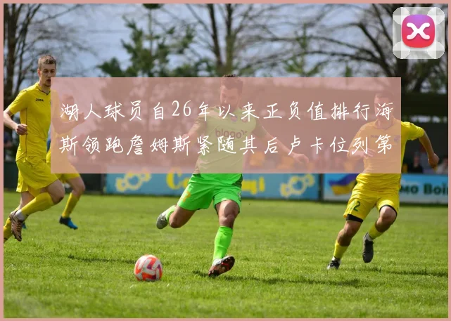 湖人球员自26年以来正负值排行海斯领跑詹姆斯紧随其后卢卡位列第五