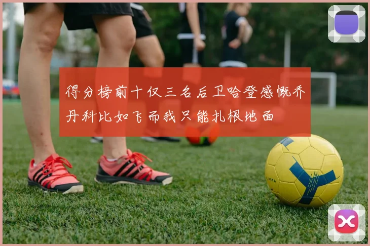 得分榜前十仅三名后卫哈登感慨乔丹科比如飞而我只能扎根地面