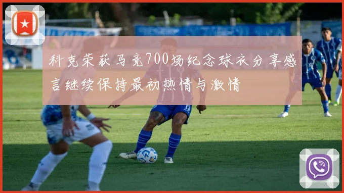 科克荣获马竞700场纪念球衣分享感言继续保持最初热情与激情