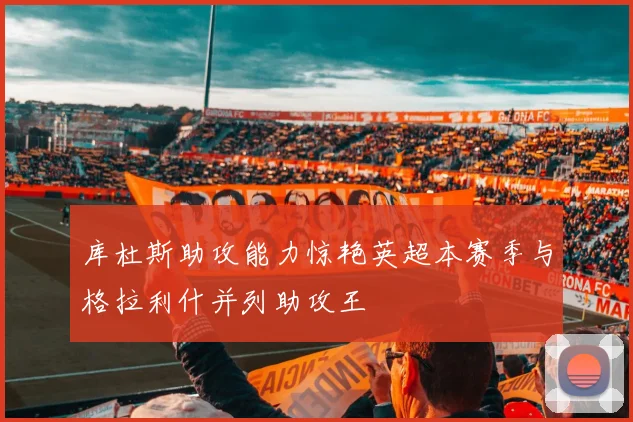 库杜斯助攻能力惊艳英超本赛季与格拉利什并列助攻王