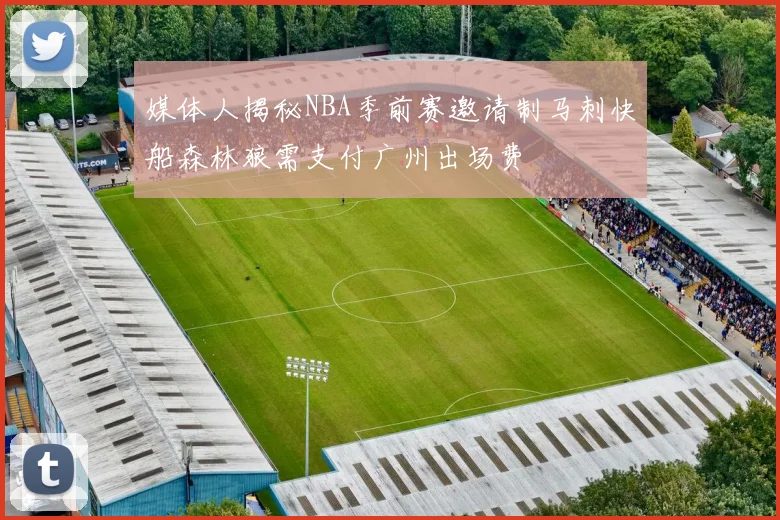 媒体人揭秘NBA季前赛邀请制马刺快船森林狼需支付广州出场费