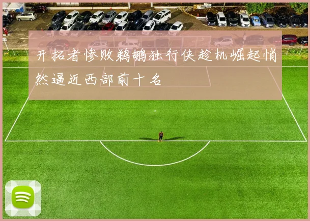 开拓者惨败鹈鹕独行侠趁机崛起悄然逼近西部前十名
