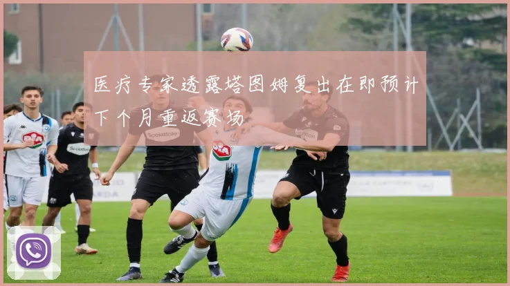 医疗专家透露塔图姆复出在即预计下个月重返赛场