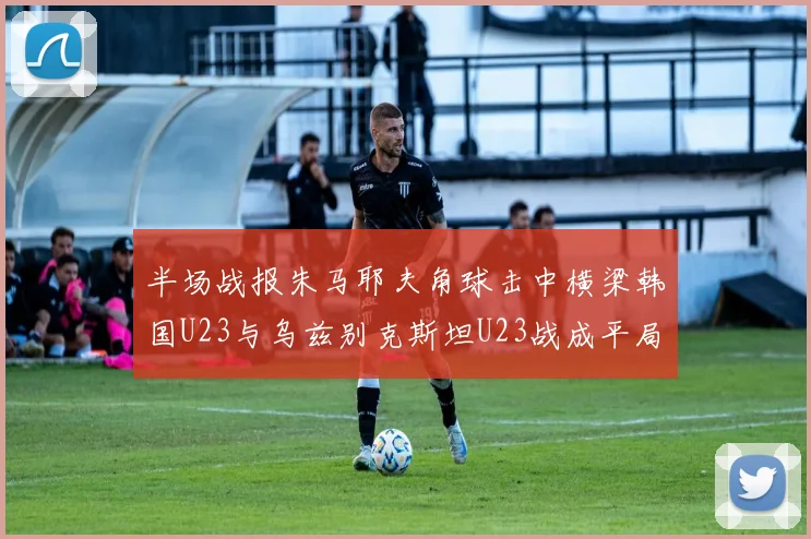半场战报朱马耶夫角球击中横梁韩国U23与乌兹别克斯坦U23战成平局