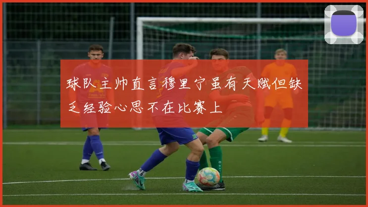 球队主帅直言穆里宁虽有天赋但缺乏经验心思不在比赛上