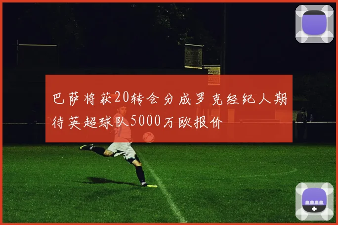 巴萨将获20转会分成罗克经纪人期待英超球队5000万欧报价