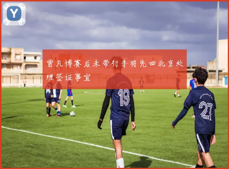 曾凡博赛后未带行李将先回北京处理签证事宜
