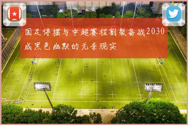 国足停摆与中超赛程割裂备战2030成黑色幽默的无奈现实