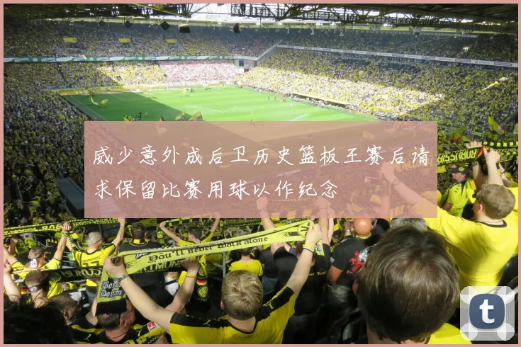 威少意外成后卫历史篮板王赛后请求保留比赛用球以作纪念