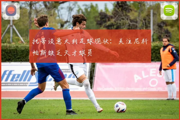 托蒂谈意大利足球现状：关注尼科帕斯缺乏天才球员