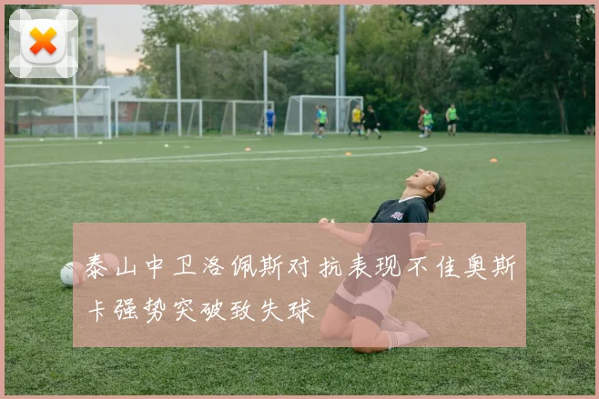 泰山中卫洛佩斯对抗表现不佳奥斯卡强势突破致失球