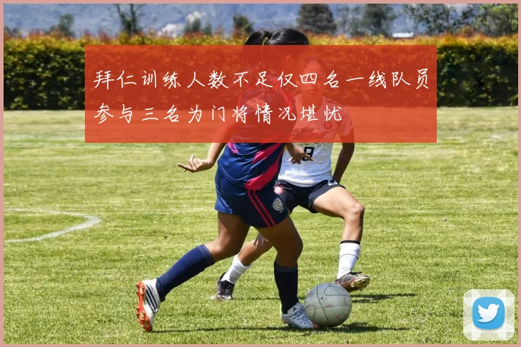 拜仁训练人数不足仅四名一线队员参与三名为门将情况堪忧