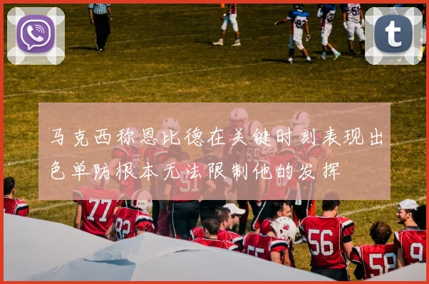 马克西称恩比德在关键时刻表现出色单防根本无法限制他的发挥