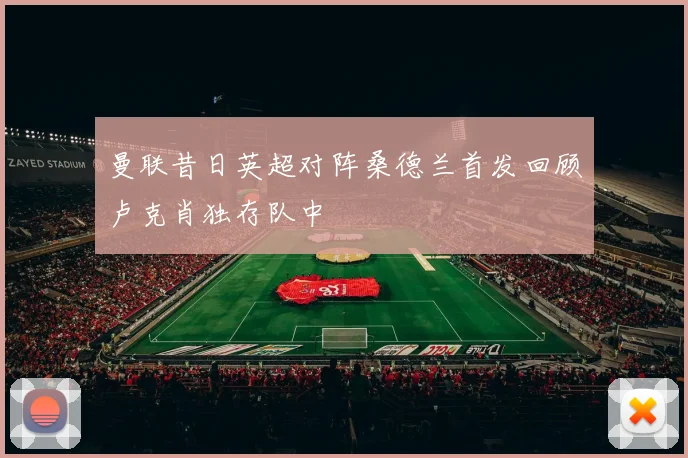 曼联昔日英超对阵桑德兰首发回顾卢克肖独存队中