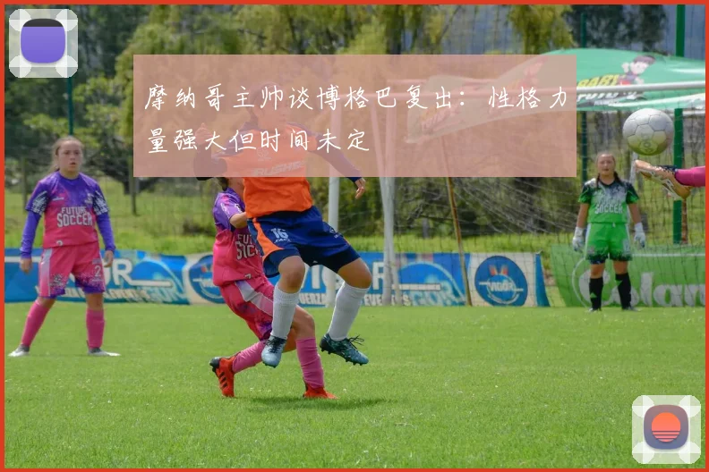 摩纳哥主帅谈博格巴复出：性格力量强大但时间未定