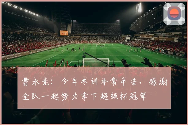 曹永竞：今年冬训非常辛苦，感谢全队一起努力拿下超级杯冠军