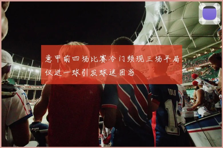 意甲前四场比赛冷门频现三场平局仅进一球引发球迷困惑