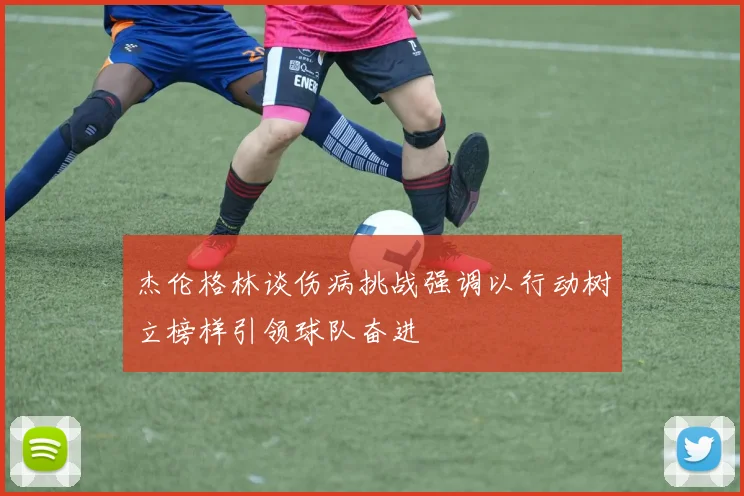 杰伦格林谈伤病挑战强调以行动树立榜样引领球队奋进