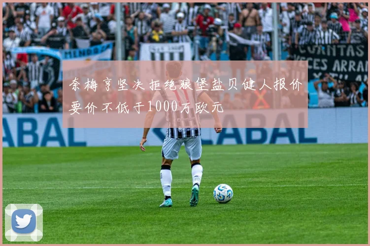 奈梅亨坚决拒绝狼堡盐贝健人报价要价不低于1000万欧元