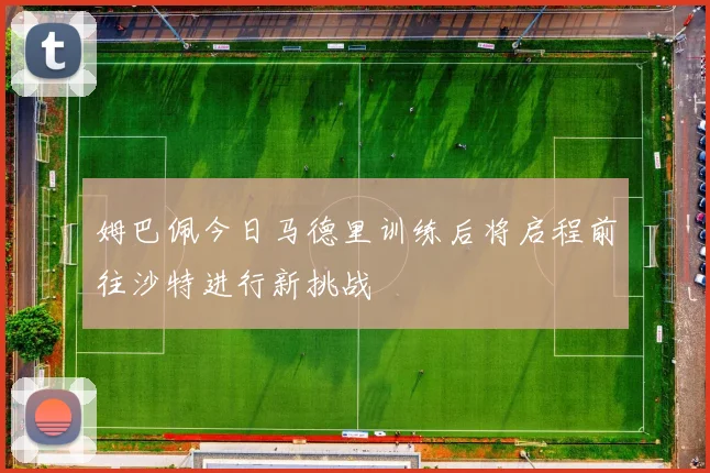 姆巴佩今日马德里训练后将启程前往沙特进行新挑战