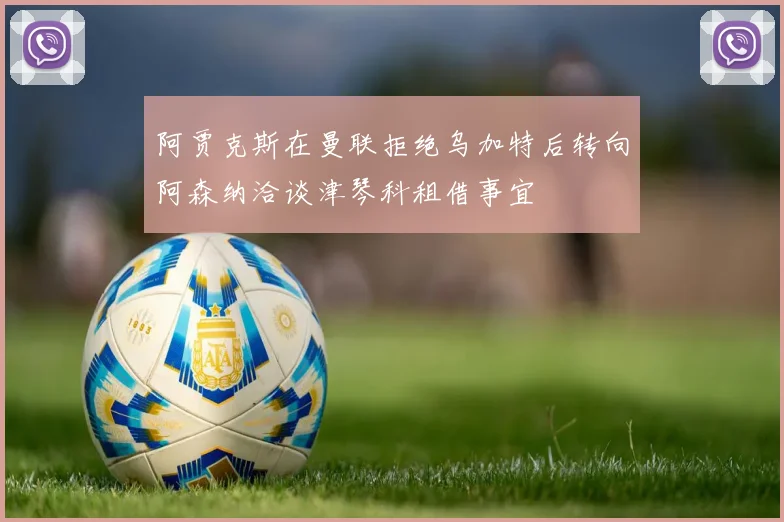 阿贾克斯在曼联拒绝乌加特后转向阿森纳洽谈津琴科租借事宜