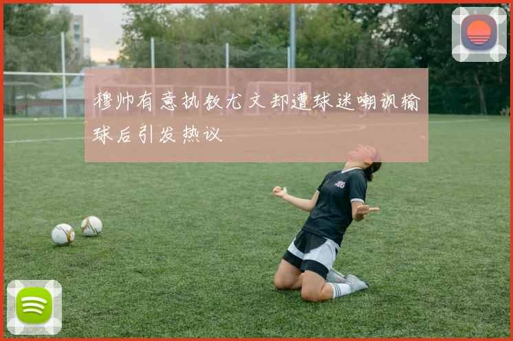 穆帅有意执教尤文却遭球迷嘲讽输球后引发热议