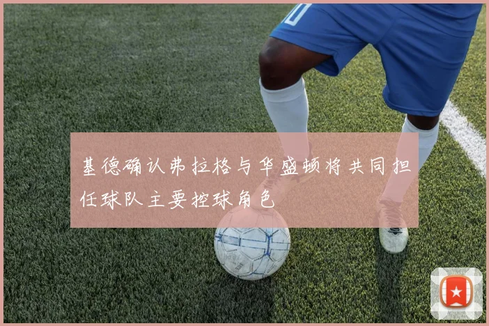 基德确认弗拉格与华盛顿将共同担任球队主要控球角色