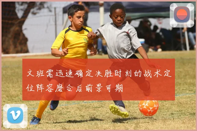 文班需迅速确定决胜时刻的战术定位阵容磨合后前景可期