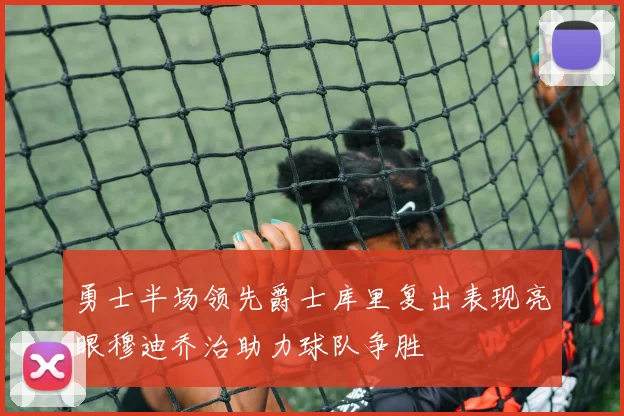 勇士半场领先爵士库里复出表现亮眼穆迪乔治助力球队争胜