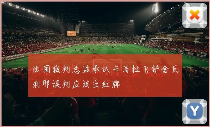 法国裁判总监承认卡马拉飞铲舍瓦利耶误判应该出红牌