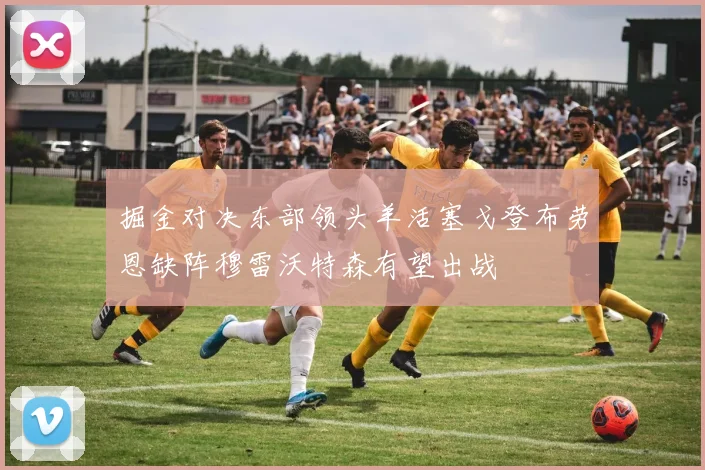 掘金对决东部领头羊活塞戈登布劳恩缺阵穆雷沃特森有望出战