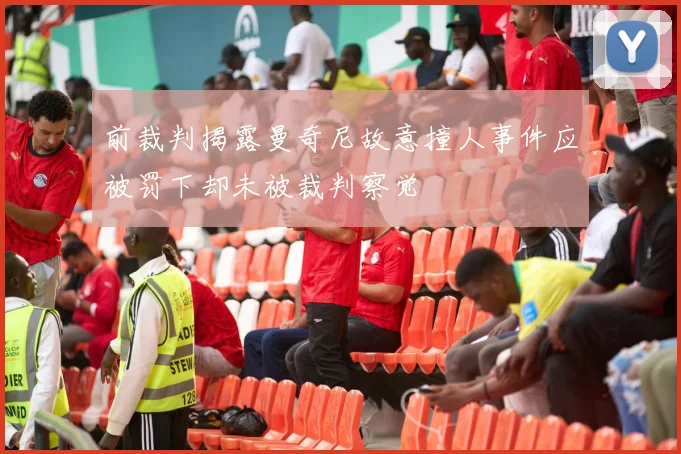 前裁判揭露曼奇尼故意撞人事件应被罚下却未被裁判察觉