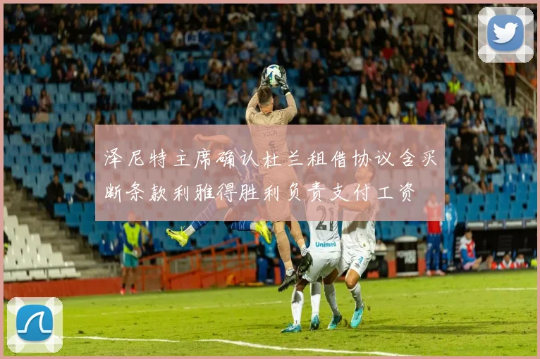 泽尼特主席确认杜兰租借协议含买断条款利雅得胜利负责支付工资
