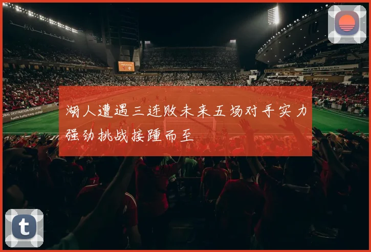 湖人遭遇三连败未来五场对手实力强劲挑战接踵而至