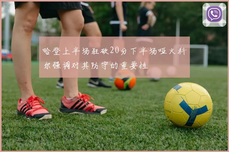 哈登上半场狂砍20分下半场哑火科尔强调对其防守的重要性