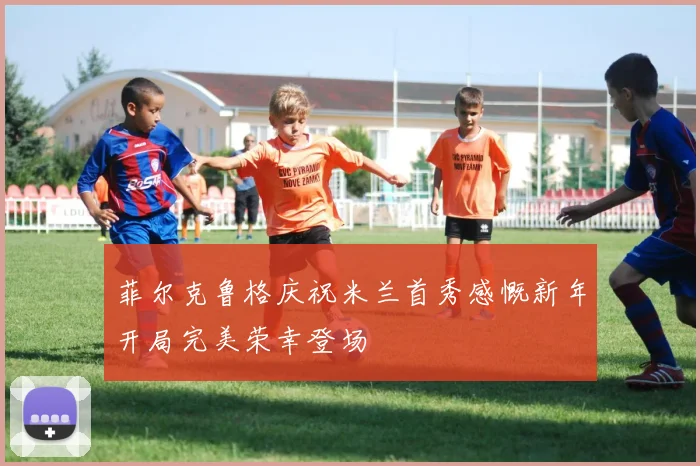 菲尔克鲁格庆祝米兰首秀感慨新年开局完美荣幸登场