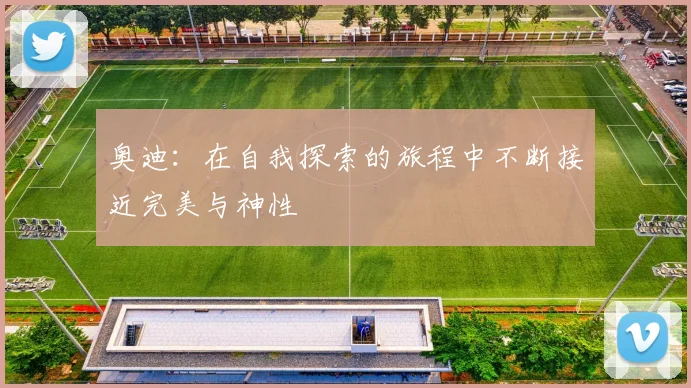 奥迪：在自我探索的旅程中不断接近完美与神性