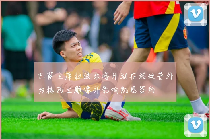 巴萨主席拉波尔塔计划在诺坎普外为梅西立雕像并影响凯恩签约